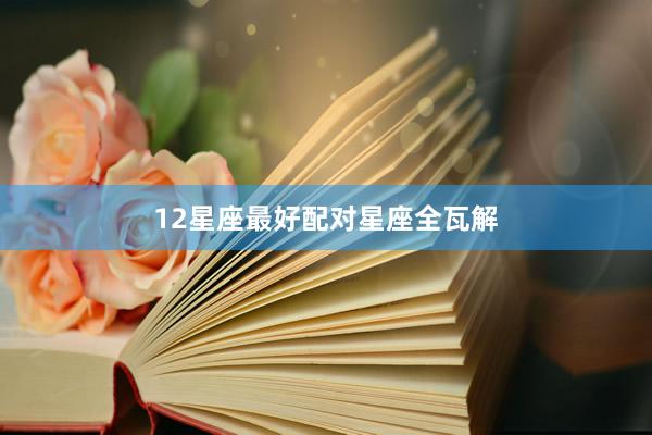 12星座最好配对星座全瓦解