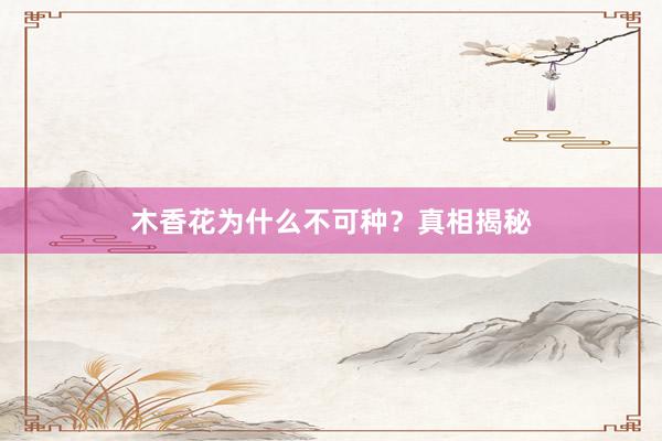 木香花为什么不可种？真相揭秘