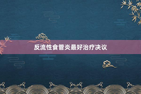 反流性食管炎最好治疗决议