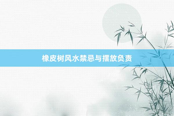 橡皮树风水禁忌与摆放负责