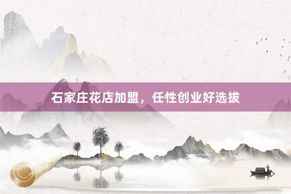 石家庄花店加盟，任性创业好选拔