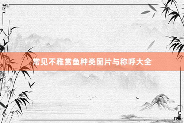 常见不雅赏鱼种类图片与称呼大全