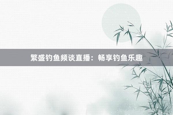 繁盛钓鱼频谈直播：畅享钓鱼乐趣