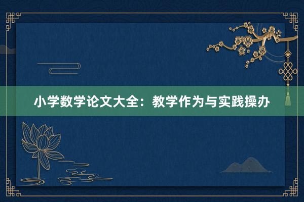 小学数学论文大全：教学作为与实践操办