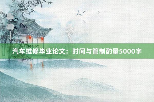 汽车维修毕业论文：时间与管制酌量5000字