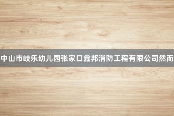 中山市岐乐幼儿园张家口鑫邦消防工程有限公司然而