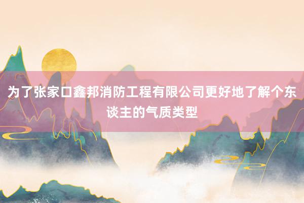 为了张家口鑫邦消防工程有限公司更好地了解个东谈主的气质类型