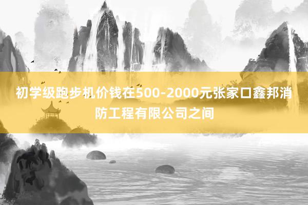 初学级跑步机价钱在500-2000元张家口鑫邦消防工程有限公司之间