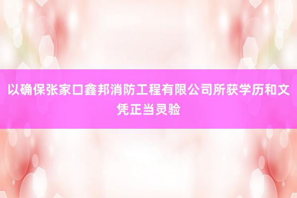 以确保张家口鑫邦消防工程有限公司所获学历和文凭正当灵验