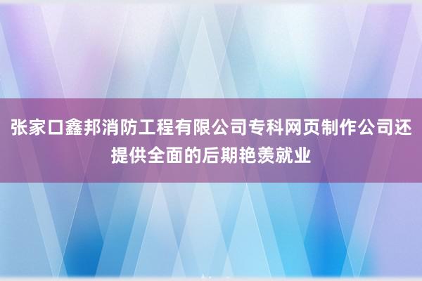 张家口鑫邦消防工程有限公司专科网页制作公司还提供全面的后期艳羡就业